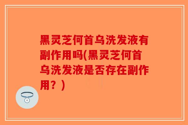 黑灵芝何首乌洗发液有副作用吗(黑灵芝何首乌洗发液是否存在副作用?)-第1张图片-破壁灵芝孢子粉研究指南 黑灵芝何首乌洗发液有副作用吗(黑灵芝何首乌洗发液是否存在副作用?)-第1张图片-破壁灵芝孢子粉研究指南