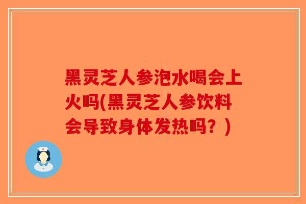 黑灵芝人参泡水喝会上火吗(黑灵芝人参饮料会导致身体发热吗?)-第1张图片-破壁灵芝孢子粉研究指南 黑灵芝人参泡水喝会上火吗(黑灵芝人参饮料会导致身体发热吗?)-第1张图片-破壁灵芝孢子粉研究指南