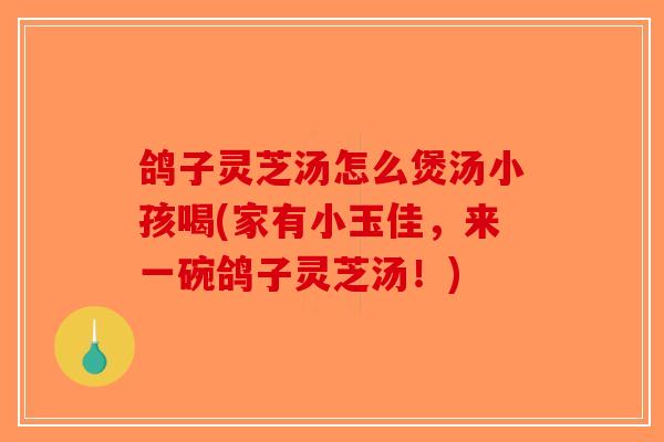 鸽子灵芝汤怎么煲汤小孩喝(家有小玉佳，来一碗鸽子灵芝汤！)-第1张图片-破壁灵芝孢子粉研究指南