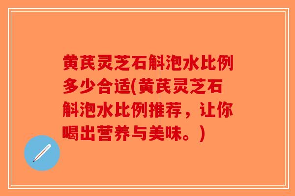 黄芪灵芝石斛泡水比例多少合适(黄芪灵芝石斛泡水比例推荐,让你喝出营养与美味。)-第1张图片-破壁灵芝孢子粉研究指南 黄芪灵芝石斛泡水比例多少合适(黄芪灵芝石斛泡水比例推荐,让你喝出营养与美味。)-第1张图片-破壁灵芝孢子粉研究指南