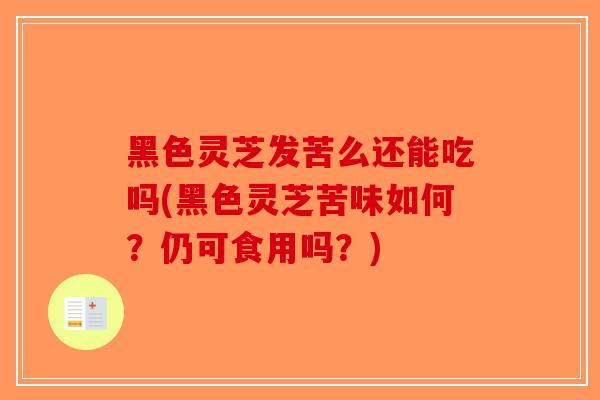黑色灵芝发苦么还能吃吗(黑色灵芝苦味如何?仍可食用吗?)-第1张图片-破壁灵芝孢子粉研究指南 黑色灵芝发苦么还能吃吗(黑色灵芝苦味如何?仍可食用吗?)-第1张图片-破壁灵芝孢子粉研究指南