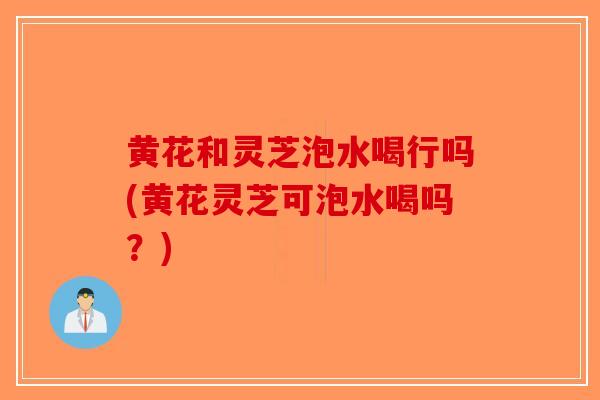 黄花和灵芝泡水喝行吗(黄花灵芝可泡水喝吗?)-第1张图片-破壁灵芝孢子粉研究指南 黄花和灵芝泡水喝行吗(黄花灵芝可泡水喝吗?)-第1张图片-破壁灵芝孢子粉研究指南
