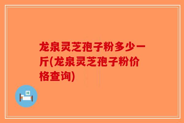 龙泉灵芝孢子粉多少一斤(龙泉灵芝孢子粉价格查询)-第1张图片-破壁灵芝孢子粉研究指南