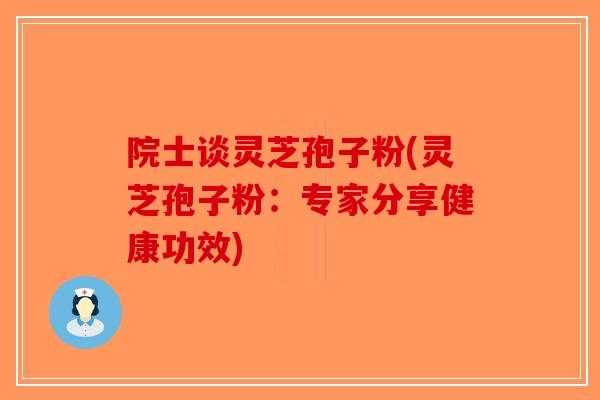 院士谈灵芝孢子粉(灵芝孢子粉：专家分享健康功效)-第1张图片-破壁灵芝孢子粉研究指南