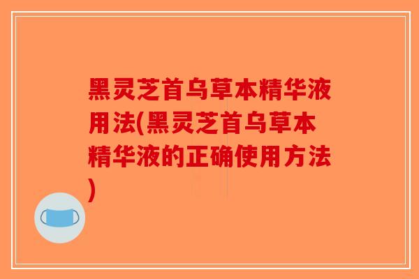 黑灵芝首乌草本精华液用法(黑灵芝首乌草本精华液的正确使用方法)-第1张图片-破壁灵芝孢子粉研究指南