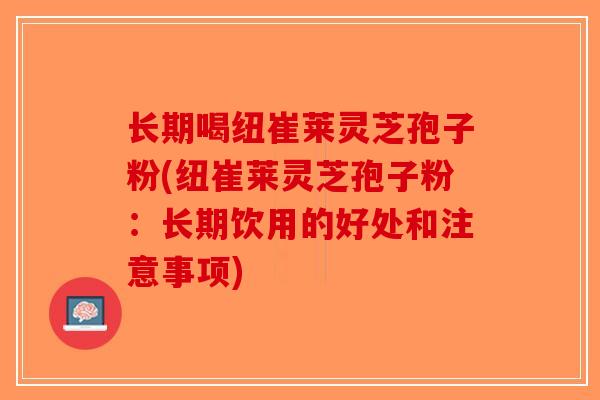 长期喝纽崔莱灵芝孢子粉(纽崔莱灵芝孢子粉:长期饮用的好处和注意事项)-第1张图片-破壁灵芝孢子粉研究指南 长期喝纽崔莱灵芝孢子粉(纽崔莱灵芝孢子粉:长期饮用的好处和注意事项)-第1张图片-破壁灵芝孢子粉研究指南