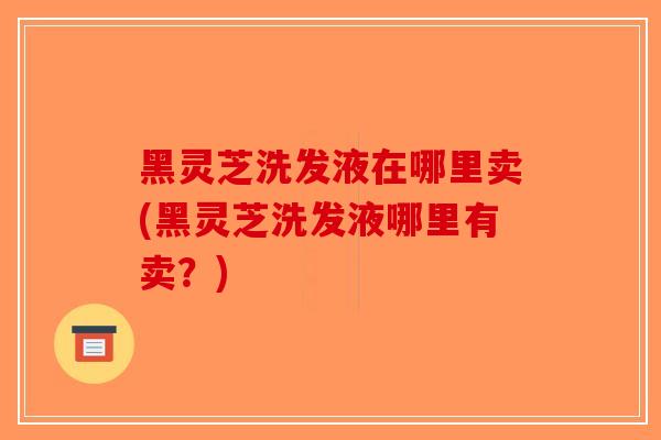 黑灵芝洗发液在哪里卖(黑灵芝洗发液哪里有卖?)-第1张图片-破壁灵芝孢子粉研究指南 黑灵芝洗发液在哪里卖(黑灵芝洗发液哪里有卖?)-第1张图片-破壁灵芝孢子粉研究指南