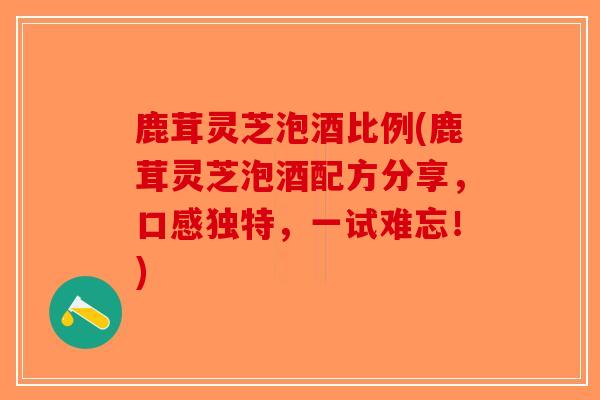 鹿茸灵芝泡酒比例(鹿茸灵芝泡酒配方分享,口感独特,一试难忘!)-第1张图片-破壁灵芝孢子粉研究指南 鹿茸灵芝泡酒比例(鹿茸灵芝泡酒配方分享,口感独特,一试难忘!)-第1张图片-破壁灵芝孢子粉研究指南