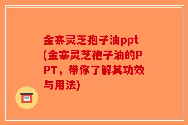 金寨灵芝孢子油ppt(金寨灵芝孢子油的PPT,带你了解其功效与用法)-第1张图片-破壁灵芝孢子粉研究指南 金寨灵芝孢子油ppt(金寨灵芝孢子油的PPT,带你了解其功效与用法)-第1张图片-破壁灵芝孢子粉研究指南