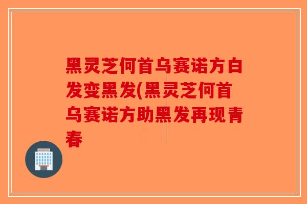 黑灵芝何首乌赛诺方白发变黑发(黑灵芝何首乌赛诺方助黑发再现青春-第1张图片-破壁灵芝孢子粉研究指南 黑灵芝何首乌赛诺方白发变黑发(黑灵芝何首乌赛诺方助黑发再现青春-第1张图片-破壁灵芝孢子粉研究指南