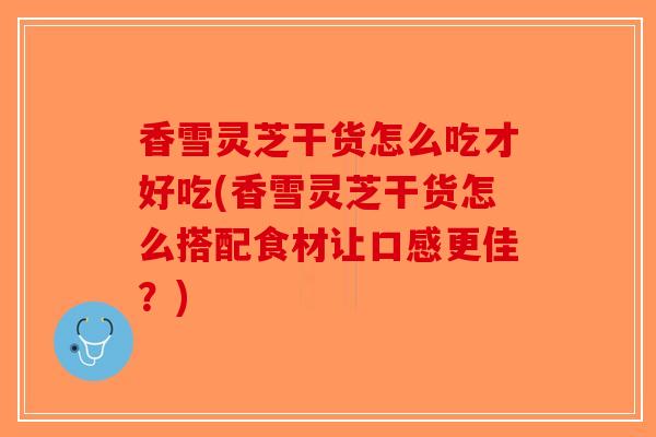 香雪灵芝干货怎么吃才好吃(香雪灵芝干货怎么搭配食材让口感更佳?)-第1张图片-破壁灵芝孢子粉研究指南 香雪灵芝干货怎么吃才好吃(香雪灵芝干货怎么搭配食材让口感更佳?)-第1张图片-破壁灵芝孢子粉研究指南