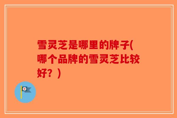 雪灵芝是哪里的牌子(哪个品牌的雪灵芝比较好？)-第1张图片-破壁灵芝孢子粉研究指南