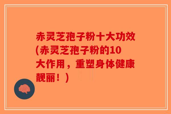 赤灵芝孢子粉十大功效(赤灵芝孢子粉的10大作用,重塑身体健康靓丽!)-第1张图片-破壁灵芝孢子粉研究指南 赤灵芝孢子粉十大功效(赤灵芝孢子粉的10大作用,重塑身体健康靓丽!)-第1张图片-破壁灵芝孢子粉研究指南