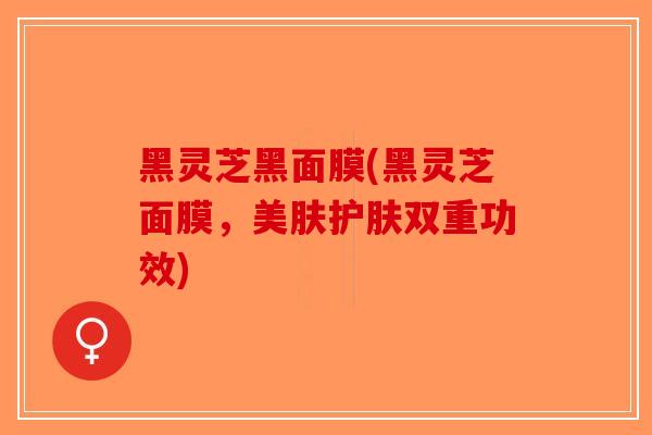黑灵芝黑面膜(黑灵芝面膜,美肤护肤双重功效)-第1张图片-破壁灵芝孢子粉研究指南 黑灵芝黑面膜(黑灵芝面膜,美肤护肤双重功效)-第1张图片-破壁灵芝孢子粉研究指南
