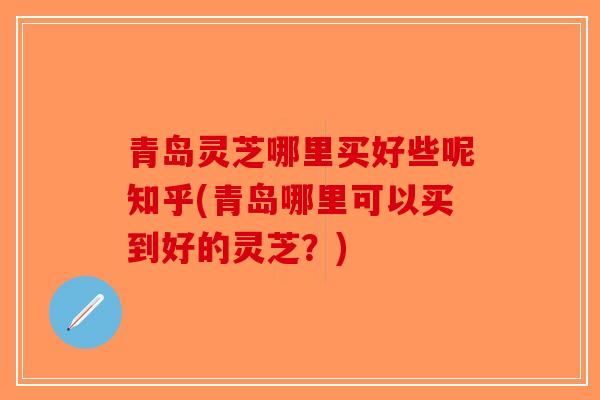 青岛灵芝哪里买好些呢知乎(青岛哪里可以买到好的灵芝？)-第1张图片-破壁灵芝孢子粉研究指南