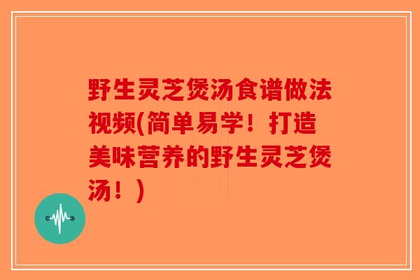 野生灵芝煲汤食谱做法视频(简单易学！打造美味营养的野生灵芝煲汤！)-第1张图片-破壁灵芝孢子粉研究指南