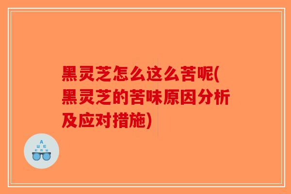 黑灵芝怎么这么苦呢(黑灵芝的苦味原因分析及应对措施)-第1张图片-破壁灵芝孢子粉研究指南 黑灵芝怎么这么苦呢(黑灵芝的苦味原因分析及应对措施)-第1张图片-破壁灵芝孢子粉研究指南