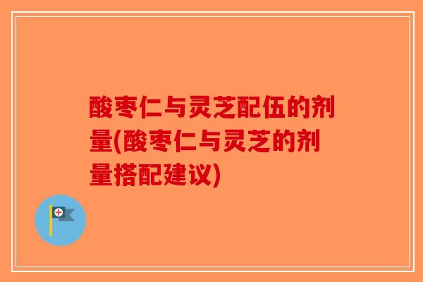 酸枣仁与灵芝配伍的剂量(酸枣仁与灵芝的剂量搭配建议)-第1张图片-破壁灵芝孢子粉研究指南