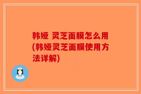 韩娅 灵芝面膜怎么用(韩娅灵芝面膜使用方法详解)-第1张图片-破壁灵芝孢子粉研究指南 韩娅 灵芝面膜怎么用(韩娅灵芝面膜使用方法详解)-第1张图片-破壁灵芝孢子粉研究指南