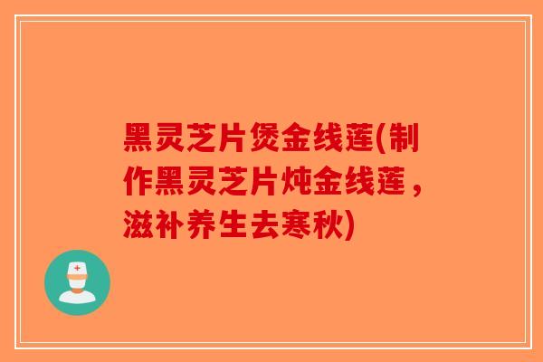 黑灵芝片煲金线莲(制作黑灵芝片炖金线莲,滋补养生去寒秋)-第1张图片-破壁灵芝孢子粉研究指南 黑灵芝片煲金线莲(制作黑灵芝片炖金线莲,滋补养生去寒秋)-第1张图片-破壁灵芝孢子粉研究指南