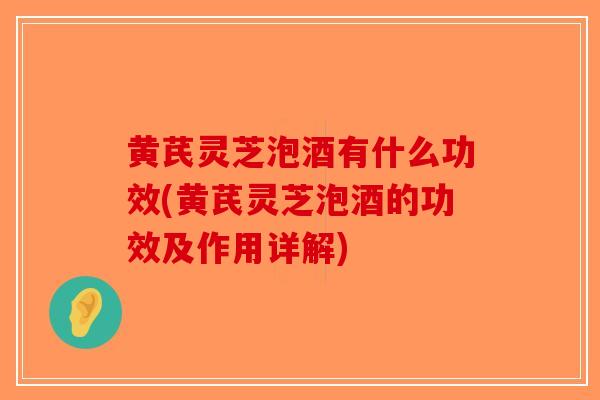 黄芪灵芝泡酒有什么功效(黄芪灵芝泡酒的功效及作用详解)-第1张图片-破壁灵芝孢子粉研究指南 黄芪灵芝泡酒有什么功效(黄芪灵芝泡酒的功效及作用详解)-第1张图片-破壁灵芝孢子粉研究指南