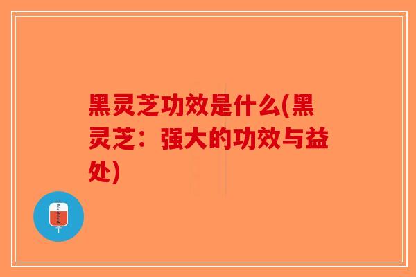 黑灵芝功效是什么(黑灵芝：强大的功效与益处)-第1张图片-破壁灵芝孢子粉研究指南