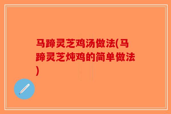 马蹄灵芝鸡汤做法(马蹄灵芝炖鸡的简单做法)-第1张图片-破壁灵芝孢子粉研究指南