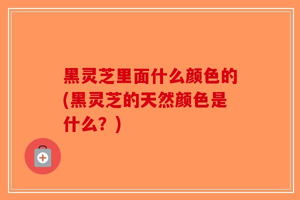 黑灵芝里面什么颜色的(黑灵芝的天然颜色是什么?)-第1张图片-破壁灵芝孢子粉研究指南 黑灵芝里面什么颜色的(黑灵芝的天然颜色是什么?)-第1张图片-破壁灵芝孢子粉研究指南