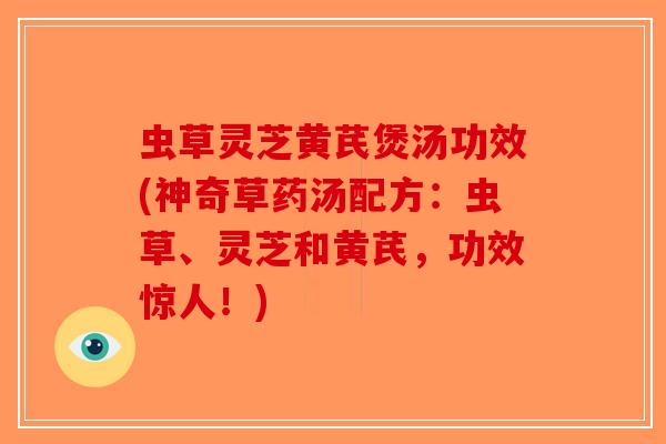 虫草灵芝黄芪煲汤功效(神奇草药汤配方：虫草、灵芝和黄芪，功效惊人！)-第1张图片-破壁灵芝孢子粉研究指南