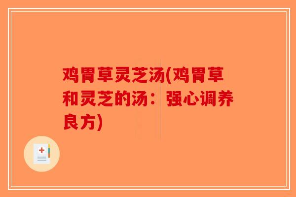 鸡胃草灵芝汤(鸡胃草和灵芝的汤：强心调养良方)-第1张图片-破壁灵芝孢子粉研究指南