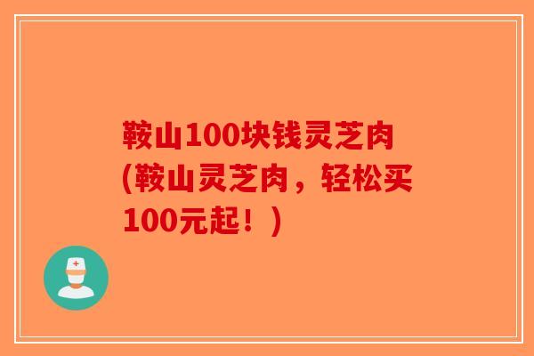 鞍山100块钱灵芝肉(鞍山灵芝肉,轻松买100元起!)-第1张图片-破壁灵芝孢子粉研究指南 鞍山100块钱灵芝肉(鞍山灵芝肉,轻松买100元起!)-第1张图片-破壁灵芝孢子粉研究指南