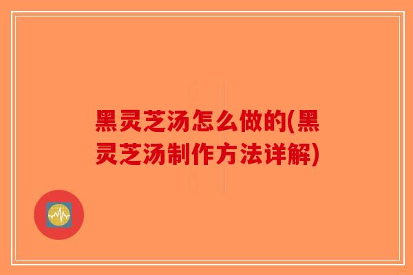 黑灵芝汤怎么做的(黑灵芝汤制作方法详解)-第1张图片-破壁灵芝孢子粉研究指南 黑灵芝汤怎么做的(黑灵芝汤制作方法详解)-第1张图片-破壁灵芝孢子粉研究指南