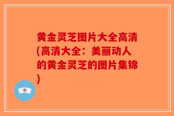 黄金灵芝图片大全高清(高清大全:美丽动人的黄金灵芝的图片集锦)-第1张图片-破壁灵芝孢子粉研究指南 黄金灵芝图片大全高清(高清大全:美丽动人的黄金灵芝的图片集锦)-第1张图片-破壁灵芝孢子粉研究指南