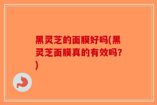黑灵芝的面膜好吗(黑灵芝面膜真的有效吗?)-第1张图片-破壁灵芝孢子粉研究指南 黑灵芝的面膜好吗(黑灵芝面膜真的有效吗?)-第1张图片-破壁灵芝孢子粉研究指南