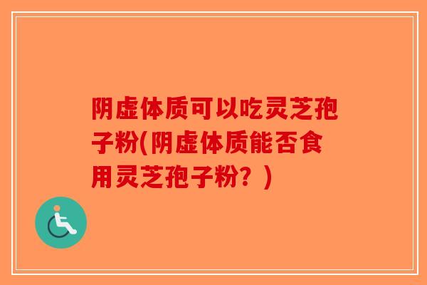 阴虚体质可以吃灵芝孢子粉(阴虚体质能否食用灵芝孢子粉?)-第1张图片-破壁灵芝孢子粉研究指南 阴虚体质可以吃灵芝孢子粉(阴虚体质能否食用灵芝孢子粉?)-第1张图片-破壁灵芝孢子粉研究指南