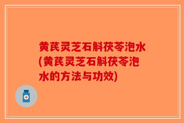 黄芪灵芝石斛茯苓泡水(黄芪灵芝石斛茯苓泡水的方法与功效)-第1张图片-破壁灵芝孢子粉研究指南 黄芪灵芝石斛茯苓泡水(黄芪灵芝石斛茯苓泡水的方法与功效)-第1张图片-破壁灵芝孢子粉研究指南