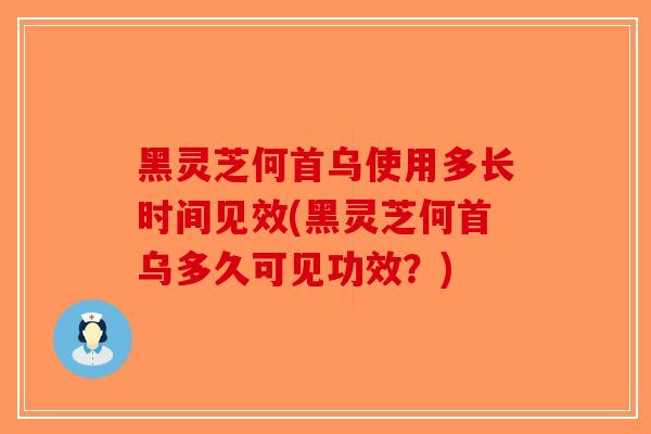 黑灵芝何首乌使用多长时间见效(黑灵芝何首乌多久可见功效?)-第1张图片-破壁灵芝孢子粉研究指南 黑灵芝何首乌使用多长时间见效(黑灵芝何首乌多久可见功效?)-第1张图片-破壁灵芝孢子粉研究指南