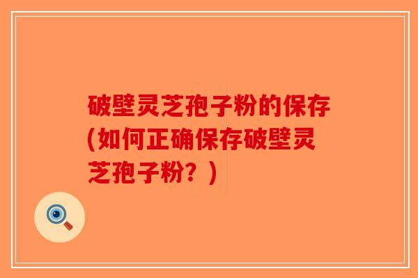 破壁灵芝孢子粉的保存(如何正确保存破壁灵芝孢子粉?)-第1张图片-破壁灵芝孢子粉研究指南 破壁灵芝孢子粉的保存(如何正确保存破壁灵芝孢子粉?)-第1张图片-破壁灵芝孢子粉研究指南