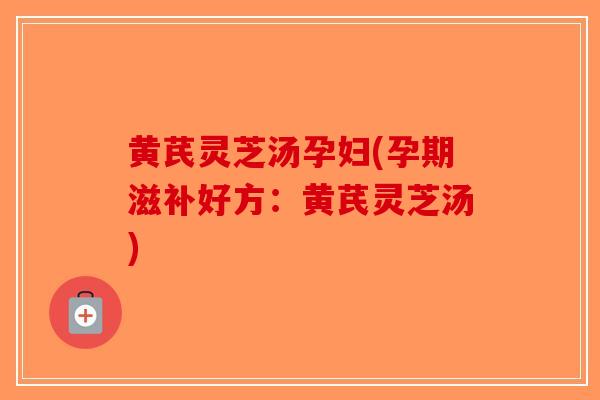 黄芪灵芝汤孕妇(孕期滋补好方：黄芪灵芝汤)-第1张图片-破壁灵芝孢子粉研究指南