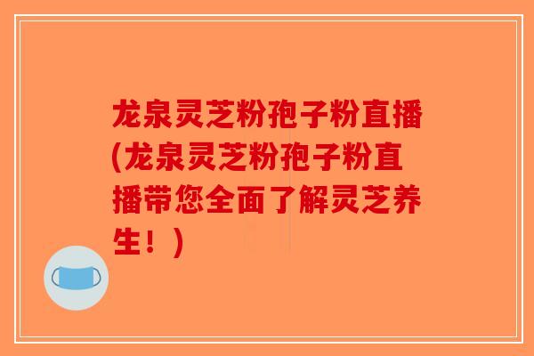龙泉灵芝粉孢子粉直播(龙泉灵芝粉孢子粉直播带您全面了解灵芝养生!)-第1张图片-破壁灵芝孢子粉研究指南 龙泉灵芝粉孢子粉直播(龙泉灵芝粉孢子粉直播带您全面了解灵芝养生!)-第1张图片-破壁灵芝孢子粉研究指南