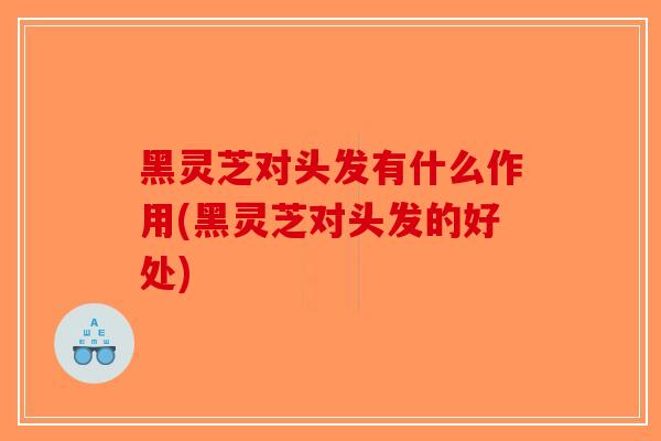 黑灵芝对头发有什么作用(黑灵芝对头发的好处)-第1张图片-破壁灵芝孢子粉研究指南 黑灵芝对头发有什么作用(黑灵芝对头发的好处)-第1张图片-破壁灵芝孢子粉研究指南