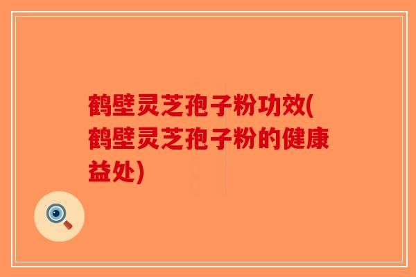 鹤壁灵芝孢子粉功效(鹤壁灵芝孢子粉的健康益处)-第1张图片-破壁灵芝孢子粉研究指南