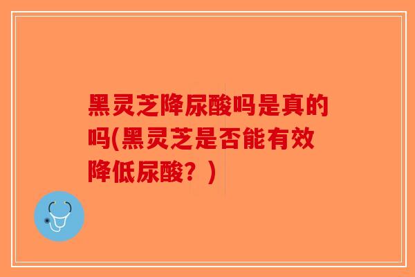 黑灵芝降尿酸吗是真的吗(黑灵芝是否能有效降低尿酸?)-第1张图片-破壁灵芝孢子粉研究指南 黑灵芝降尿酸吗是真的吗(黑灵芝是否能有效降低尿酸?)-第1张图片-破壁灵芝孢子粉研究指南