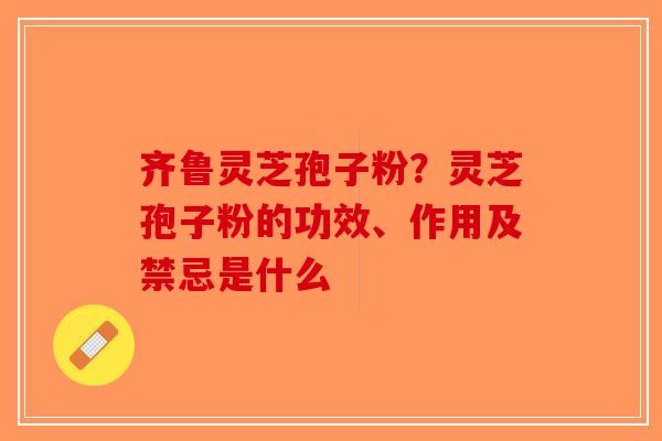 齐鲁灵芝孢子粉?灵芝孢子粉的功效、作用及禁忌是什么-第1张图片-破壁灵芝孢子粉研究指南 齐鲁灵芝孢子粉?灵芝孢子粉的功效、作用及禁忌是什么-第1张图片-破壁灵芝孢子粉研究指南