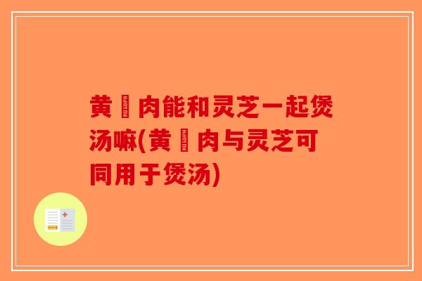 黄猄肉能和灵芝一起煲汤嘛(黄猄肉与灵芝可同用于煲汤)-第1张图片-破壁灵芝孢子粉研究指南 黄猄肉能和灵芝一起煲汤嘛(黄猄肉与灵芝可同用于煲汤)-第1张图片-破壁灵芝孢子粉研究指南