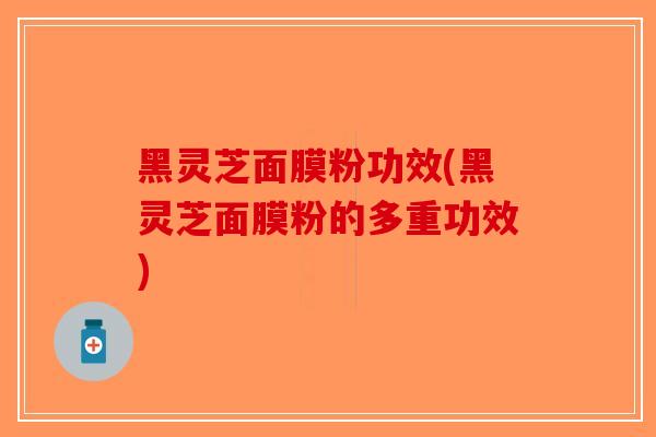 黑灵芝面膜粉功效(黑灵芝面膜粉的多重功效)-第1张图片-破壁灵芝孢子粉研究指南 黑灵芝面膜粉功效(黑灵芝面膜粉的多重功效)-第1张图片-破壁灵芝孢子粉研究指南