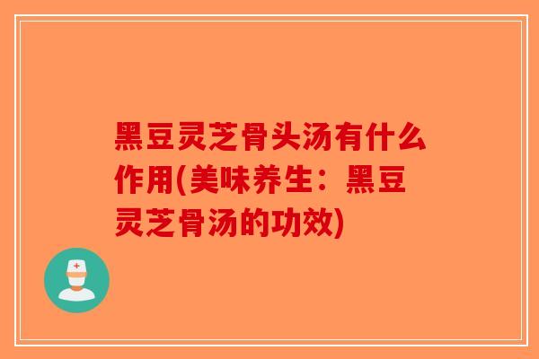 黑豆灵芝骨头汤有什么作用(美味养生：黑豆灵芝骨汤的功效)-第1张图片-破壁灵芝孢子粉研究指南