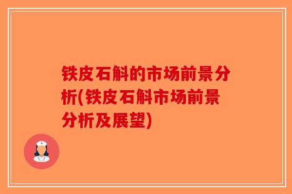 铁皮石斛的市场前景分析(铁皮石斛市场前景分析及展望)-第1张图片-破壁灵芝孢子粉研究指南