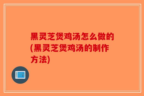 黑灵芝煲鸡汤怎么做的(黑灵芝煲鸡汤的制作方法)-第1张图片-破壁灵芝孢子粉研究指南