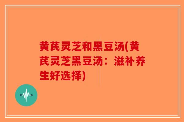 黄芪灵芝和黑豆汤(黄芪灵芝黑豆汤：滋补养生好选择)-第1张图片-破壁灵芝孢子粉研究指南